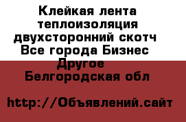 Клейкая лента, теплоизоляция, двухсторонний скотч - Все города Бизнес » Другое   . Белгородская обл.